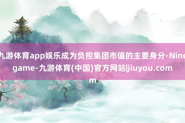九游体育app娱乐成为负担集团市值的主要身分-Ninegame-九游体育(中国)官方网站|jiuyou.com