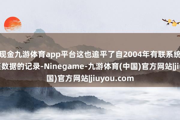 现金九游体育app平台这也追平了自2004年有联系统计以来该项数据的记录-Ninegame-九游体育(中国)官方网站|jiuyou.com