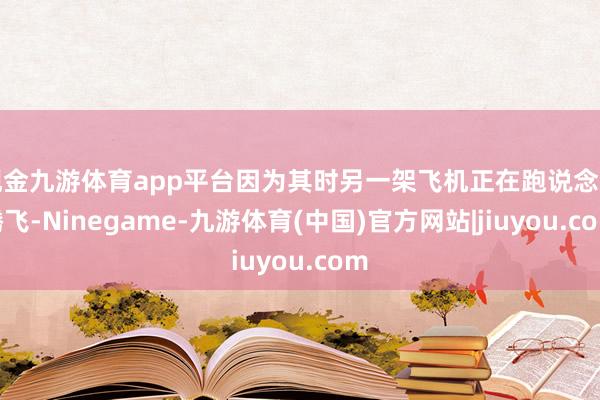 现金九游体育app平台因为其时另一架飞机正在跑说念上腾飞-Ninegame-九游体育(中国)官方网站|jiuyou.com