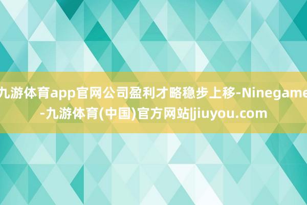 九游体育app官网公司盈利才略稳步上移-Ninegame-九游体育(中国)官方网站|jiuyou.com
