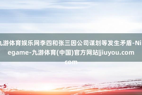 九游体育娱乐网李四和张三因公司谋划等发生矛盾-Ninegame-九游体育(中国)官方网站|jiuyou.com