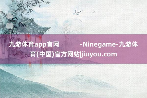 九游体育app官网            -Ninegame-九游体育(中国)官方网站|jiuyou.com