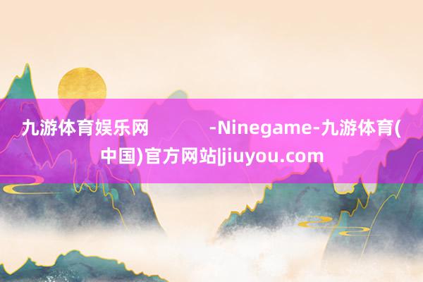 九游体育娱乐网            -Ninegame-九游体育(中国)官方网站|jiuyou.com