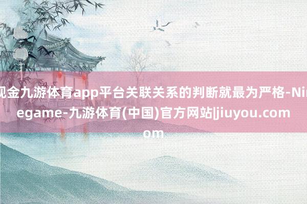 现金九游体育app平台关联关系的判断就最为严格-Ninegame-九游体育(中国)官方网站|jiuyou.com