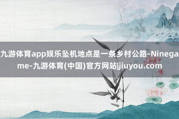 九游体育app娱乐坠机地点是一条乡村公路-Ninegame-九游体育(中国)官方网站|jiuyou.com