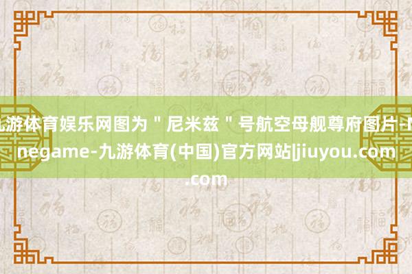 九游体育娱乐网图为"尼米兹"号航空母舰尊府图片-Ninegame-九游体育(中国)官方网站|jiuyou.com