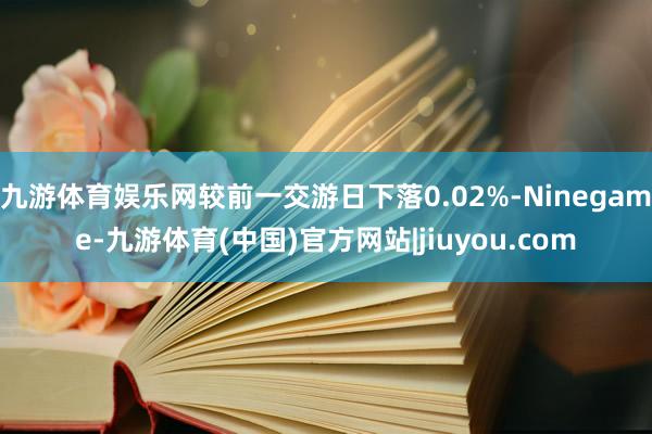 九游体育娱乐网较前一交游日下落0.02%-Ninegame-九游体育(中国)官方网站|jiuyou.com
