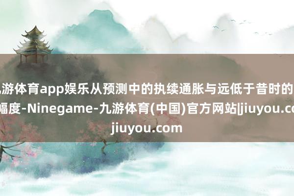 九游体育app娱乐从预测中的执续通胀与远低于昔时的降息幅度-Ninegame-九游体育(中国)官方网站|jiuyou.com