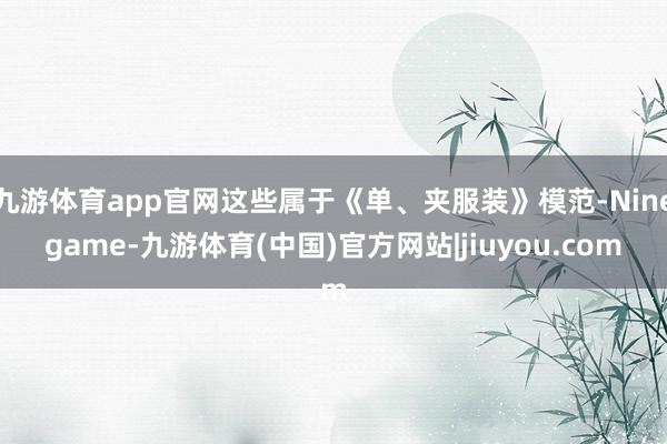 九游体育app官网这些属于《单、夹服装》模范-Ninegame-九游体育(中国)官方网站|jiuyou.com