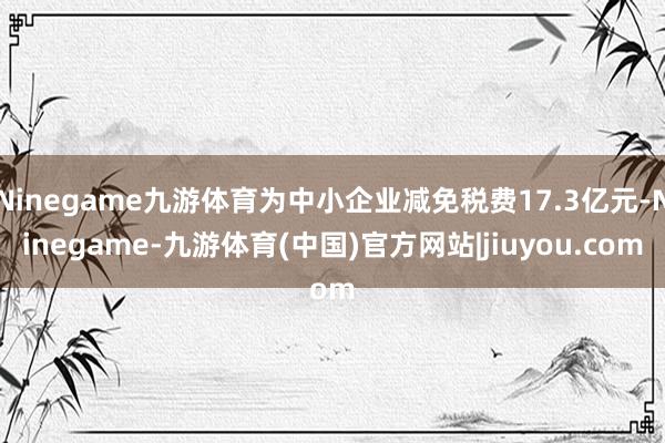 Ninegame九游体育为中小企业减免税费17.3亿元-Ninegame-九游体育(中国)官方网站|jiuyou.com