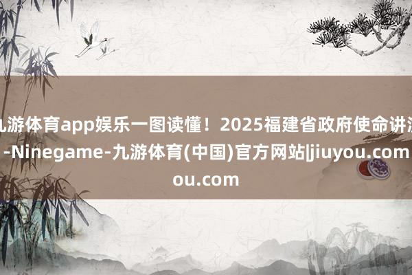 九游体育app娱乐一图读懂!2025福建省政府使命讲演-Ninegame-九游体育(中国)官方网站|jiuyou.com