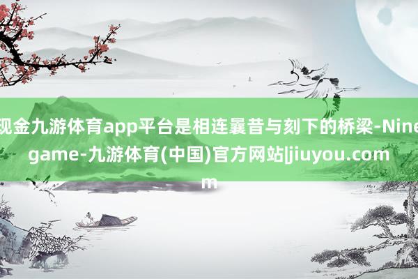 现金九游体育app平台是相连曩昔与刻下的桥梁-Ninegame-九游体育(中国)官方网站|jiuyou.com