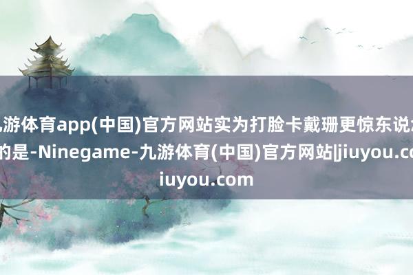九游体育app(中国)官方网站实为打脸卡戴珊更惊东说念主的是-Ninegame-九游体育(中国)官方网站|jiuyou.com