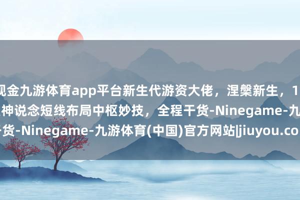 现金九游体育app平台新生代游资大佬,涅槃新生,100万干到4个亿! 连线虫神说念短线布局中枢妙技,全程干货-Ninegame-九游体育(中国)官方网站|jiuyou.com