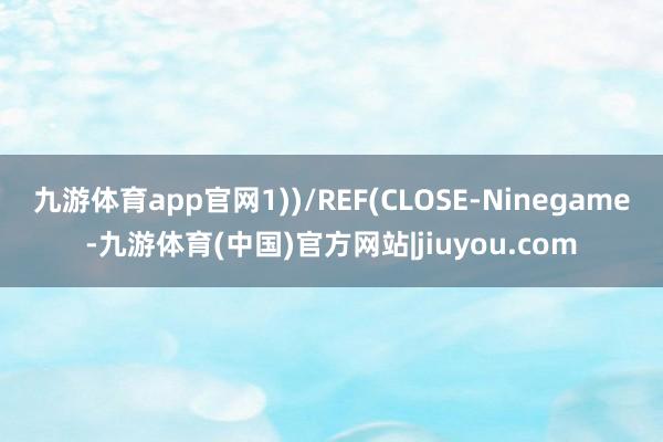 九游体育app官网1))/REF(CLOSE-Ninegame-九游体育(中国)官方网站|jiuyou.com