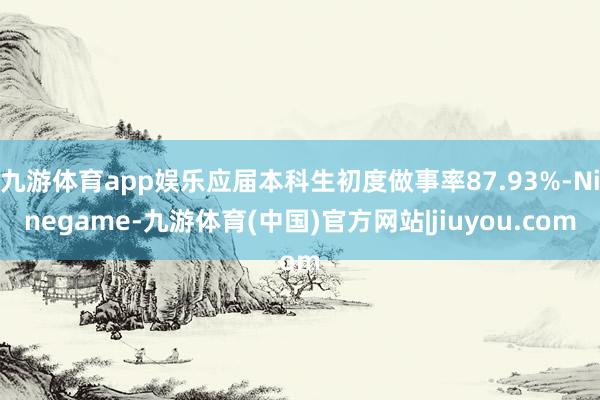 九游体育app娱乐应届本科生初度做事率87.93%-Ninegame-九游体育(中国)官方网站|jiuyou.com