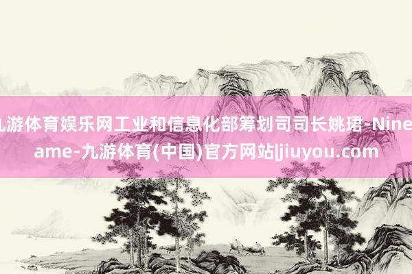 九游体育娱乐网工业和信息化部筹划司司长姚珺-Ninegame-九游体育(中国)官方网站|jiuyou.com